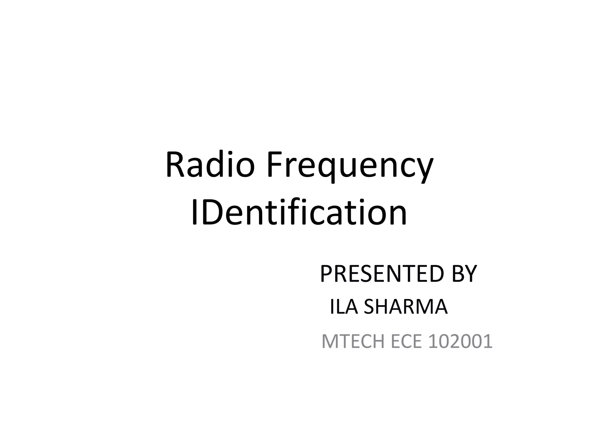 Radio Frequency
 IDentification
        PRESENTED BY
         ILA SHARMA
        MTECH ECE 102001
 