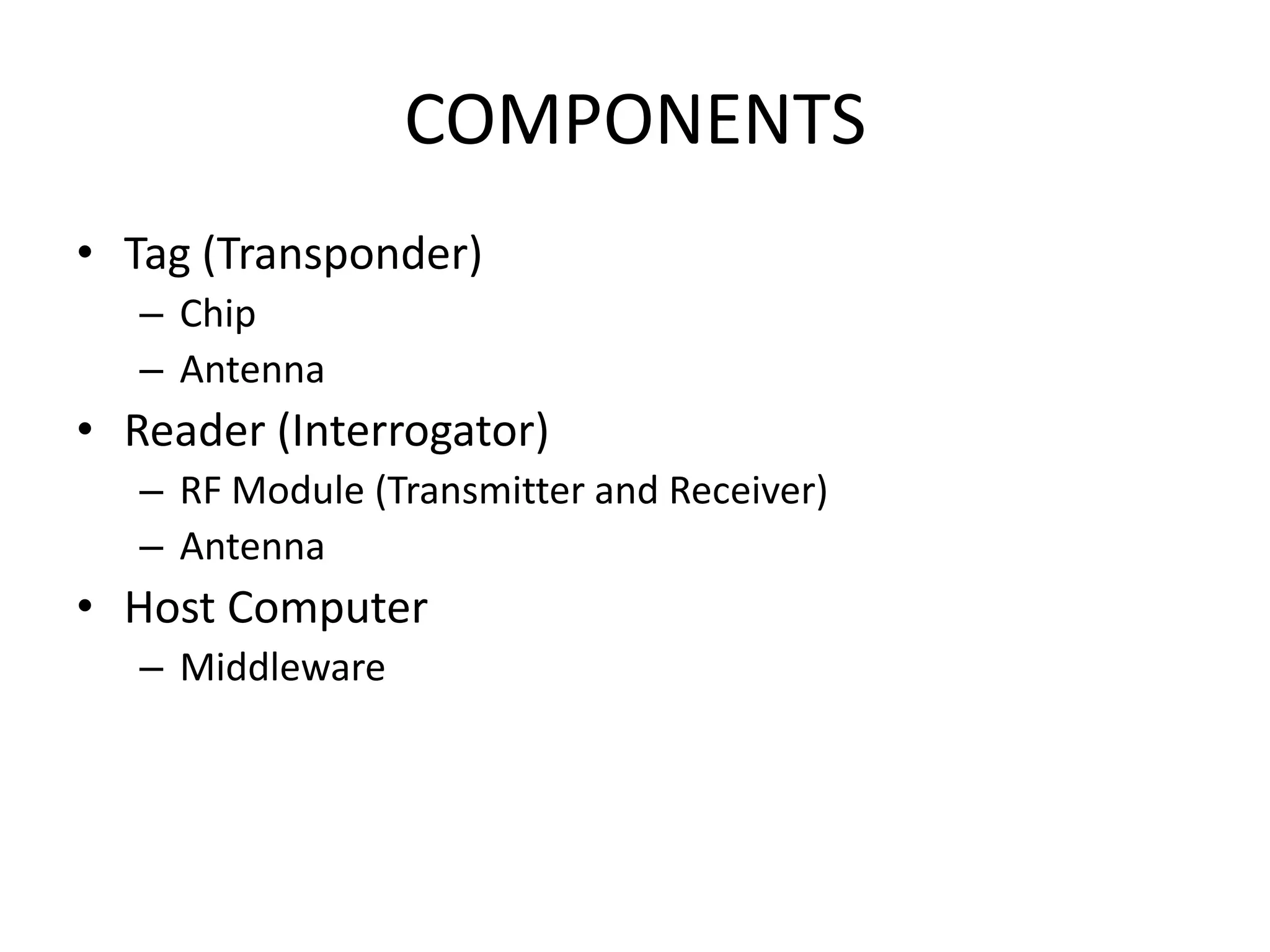 COMPONENTS
• Tag (Transponder)
   – Chip
   – Antenna
• Reader (Interrogator)
   – RF Module (Transmitter and Receiver)
   – Antenna
• Host Computer
   – Middleware
 