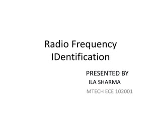 Radio Frequency
 IDentification
        PRESENTED BY
         ILA SHARMA
        MTECH ECE 102001
 