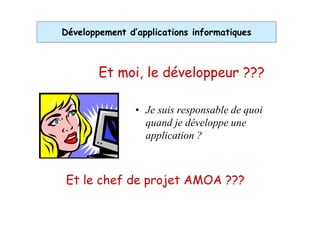 Développement d’applications informatiques



        Et moi, le développeur ???

                • Je suis responsable de quoi
                  quand je développe une
                  application ?



Et le chef de projet AMOA ???
 