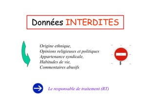 Données INTERDITES

 Origine ethnique,
 Opinions religieuses et politiques
 Appartenance syndicale,
 Habitudes de vie,
 Commentaires abusifs



     Le responsable de traitement (RT)
 