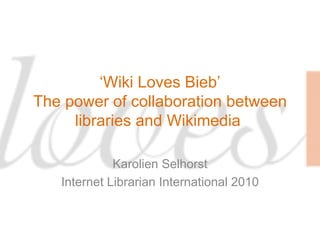 ‘ Wiki Loves Bieb’ The power of collaboration between libraries and Wikimedia  Karolien Selhorst Internet Librarian International 2010 