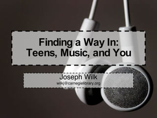 Finding a Way In: Teens, Music, and You Joseph Wilk [email_address] 
