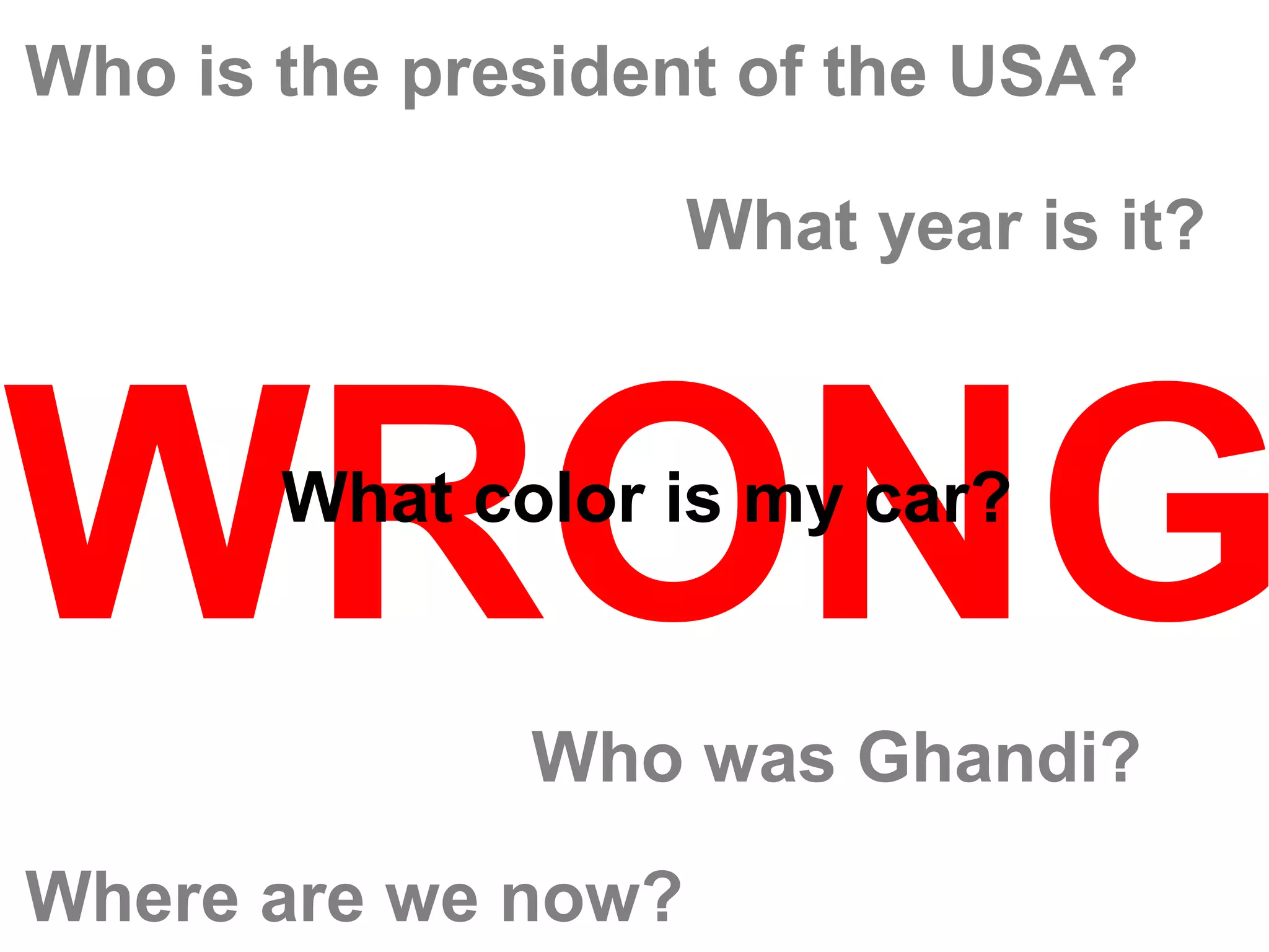 Who is the president of the USA?

                    What year is it?




WRONG  What color is my car?


              Who was Ghandi?
Where are we now?
 