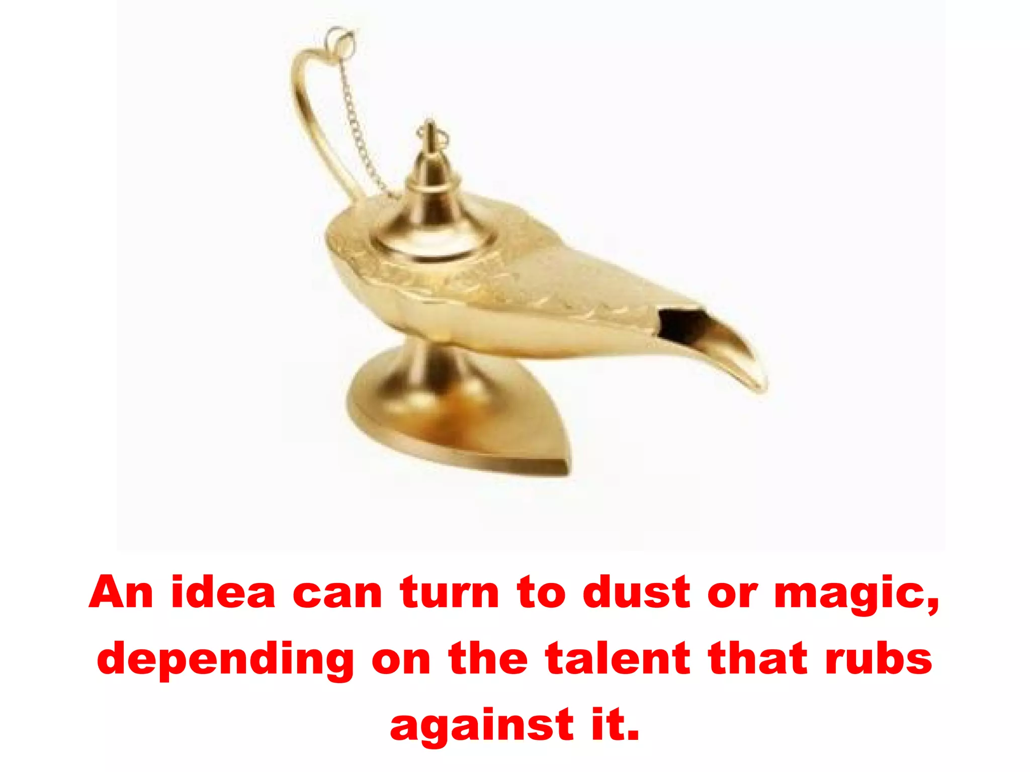 An idea can turn to dust or magic,
depending on the talent that rubs
           against it.
 