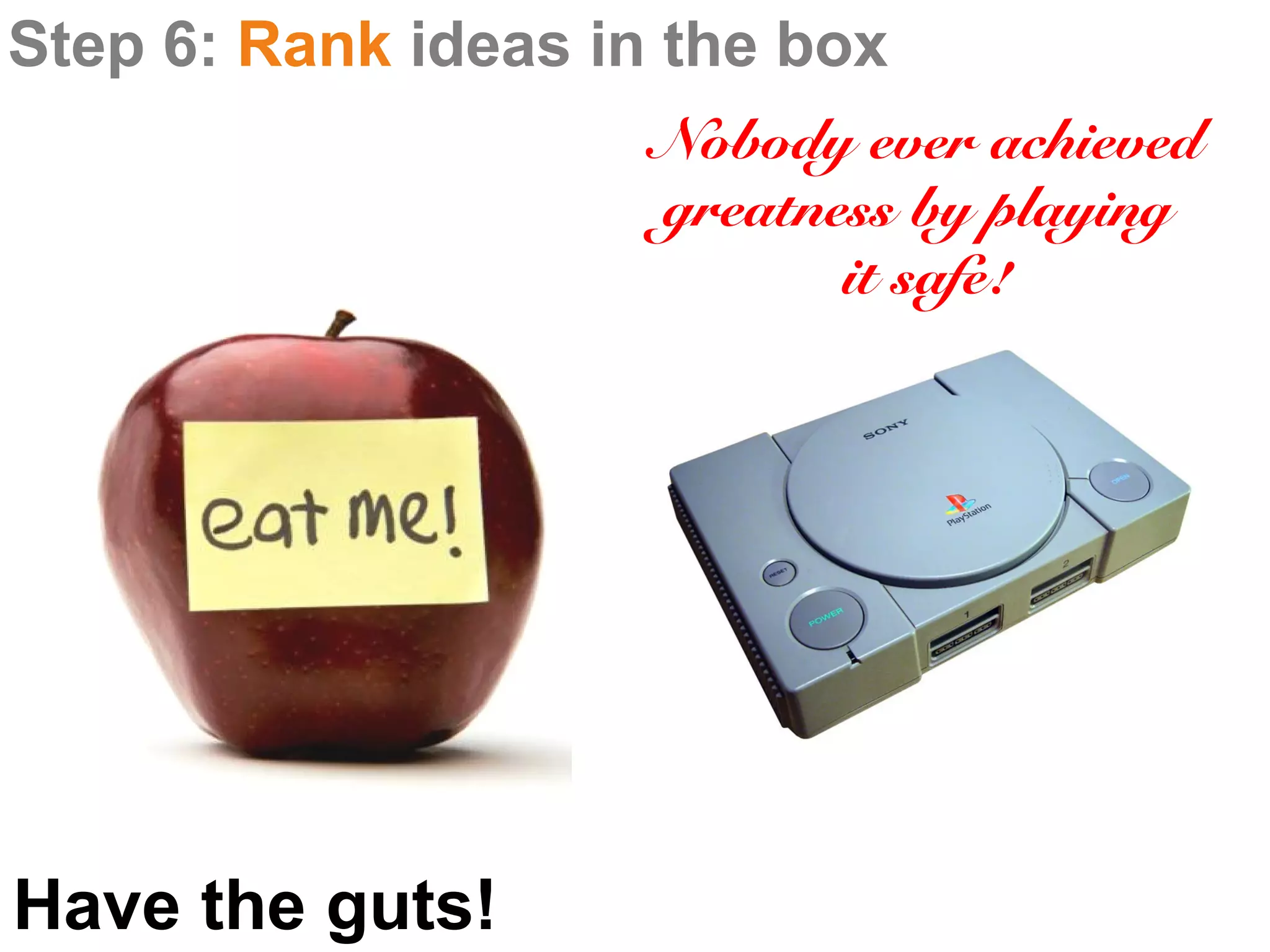 Step 6: Rank ideas in the box
                     Nobody ever achieved
                     greatness by playing
                            it safe!




Have the guts!
 