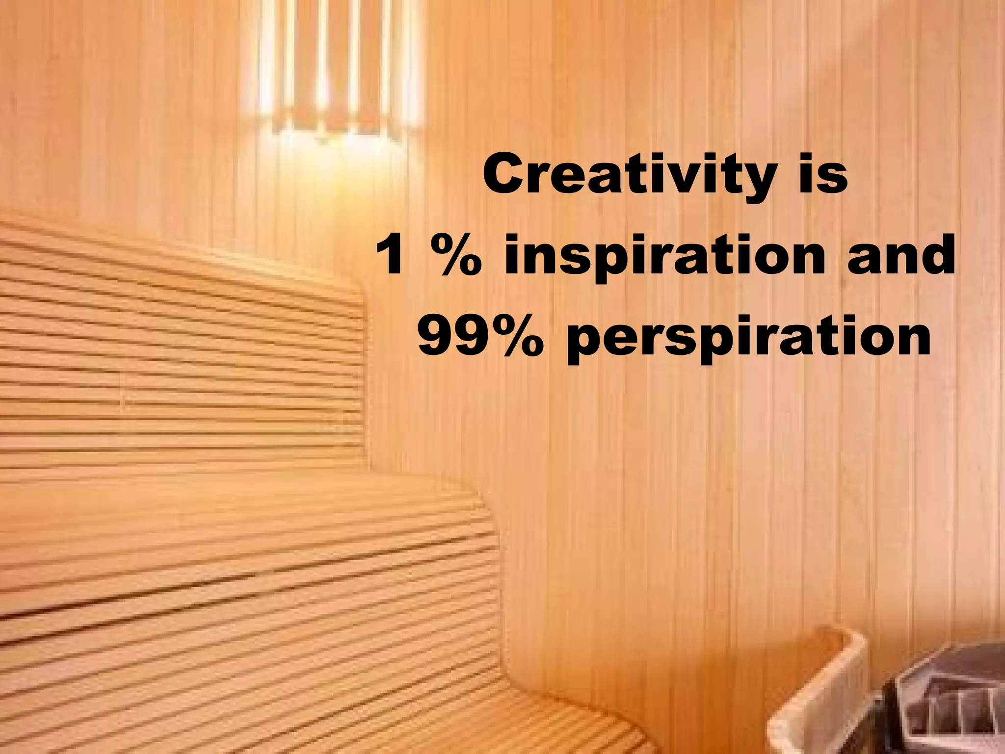 Creativity is
1 % inspiration and
 99% perspiration
 
