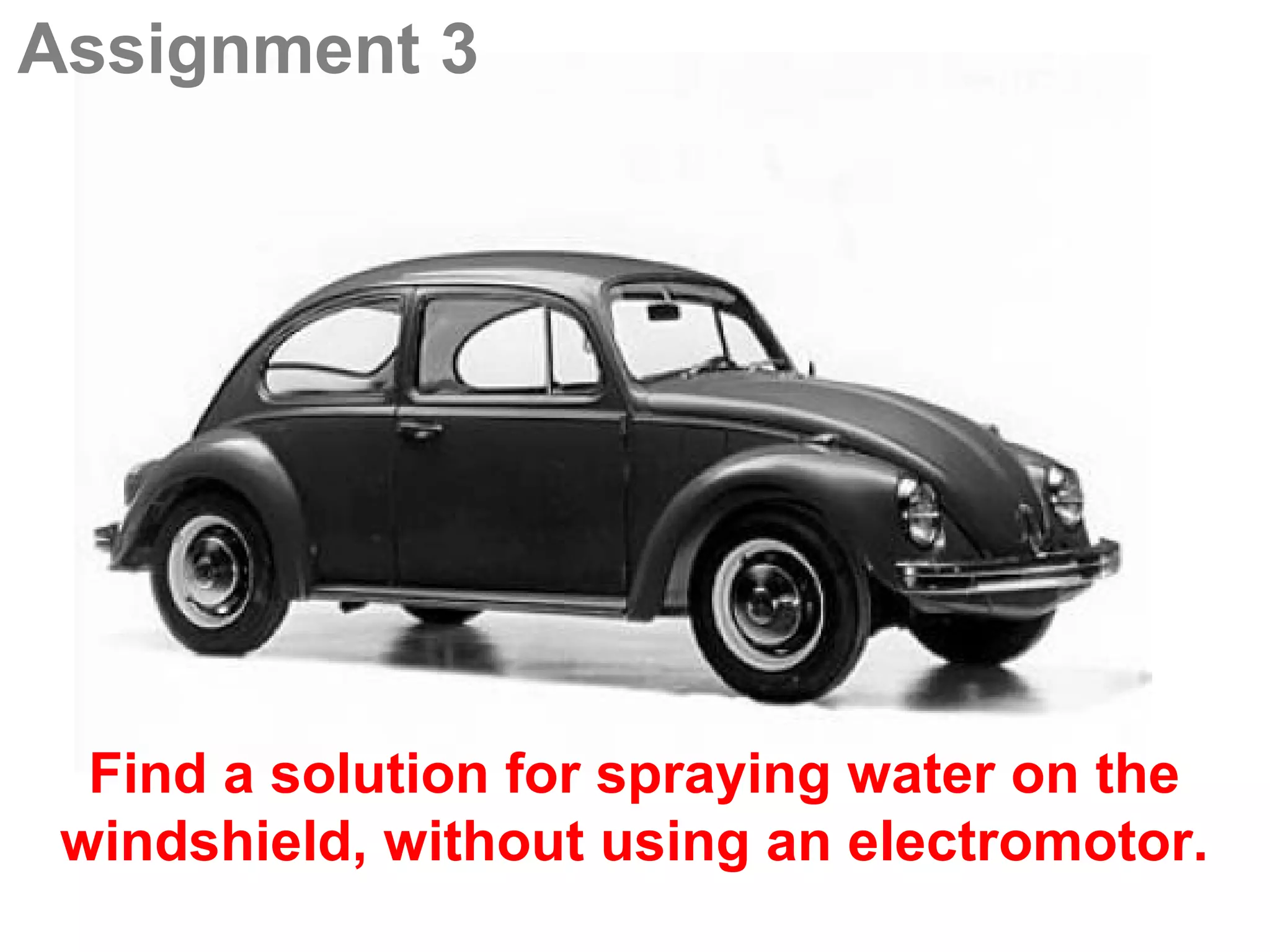Assignment 3




  Find a solution for spraying water on the
 windshield, without using an electromotor.
 