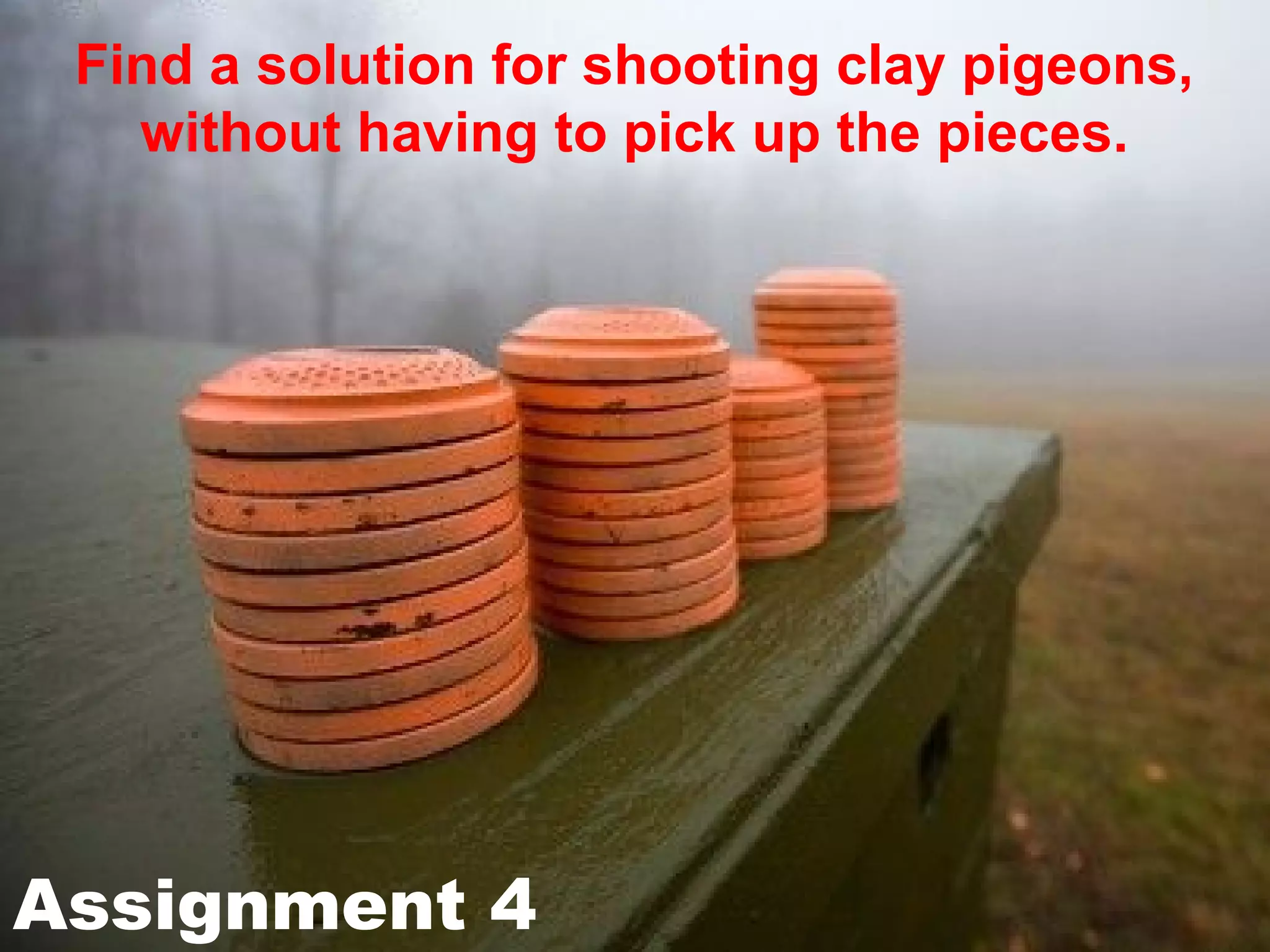 Find a solution for shooting clay pigeons,
   without having to pick up the pieces.




Assignment 4
 