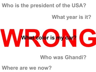 Who is the president of the USA?

                    What year is it?




WRONG  What color is my car?


              Who was Ghandi?
Where are we now?
 