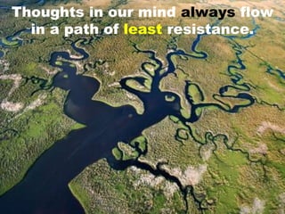 Thoughts in our mind always flow
  in a path of least resistance.
 