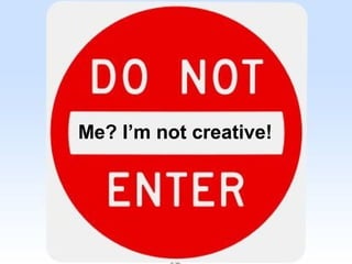 Me? I’m not creative!
 