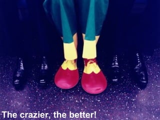 The crazier, the better!
 