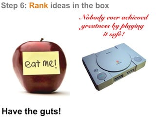 Step 6: Rank ideas in the box
                     Nobody ever achieved
                     greatness by playing
                            it safe!




Have the guts!
 