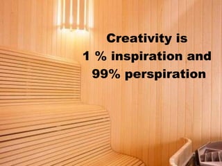 Creativity is
1 % inspiration and
 99% perspiration
 