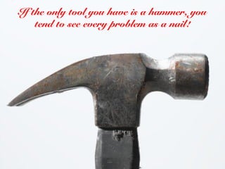 If the only Principle 1 a hammer, you
            tool you have is
    tend to see every problem as a nail!




         Springboards
 