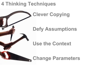 4 Thinking Techniques

            Clever Copying

            Defy Assumptions

            Use the Context

            Change Parameters
 