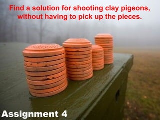 Find a solution for shooting clay pigeons,
   without having to pick up the pieces.




Assignment 4
 