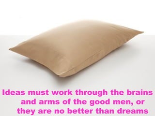 Ideas must work through the brains
    and arms of the good men, or
   they are no better than dreams
 
