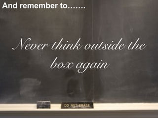 And remember to…….




  Never think outside the
        box again
 