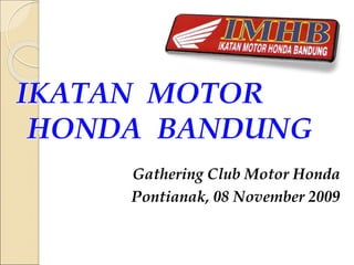 IKATAN MOTOR
HONDA BANDUNG
Gathering Club Motor Honda
Pontianak, 08 November 2009
 