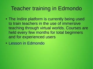 Teacher training in Edmondo
● The Indire platform is currently being used
to train teachers in the use of immersive
teaching through virtual worlds. Courses are
held every few months for total beginners
and for experienced users
● Lesson in Edmondo
 