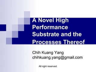 A Novel High
Performance
Substrate and the
Processes Thereof
Chih Kuang Yang
chihkuang.yang@gmail.com

   All right reserved.
 