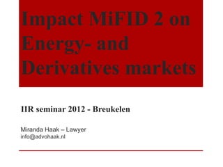Impact MiFID 2 on
Energy- and
Derivatives markets
IIR seminar 2012 - Breukelen

Miranda Haak – Lawyer
info@advohaak.nl
 