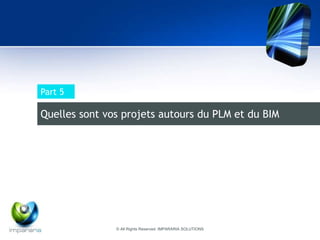 Part 5 
Quelles sont vos projets autours du PLM et du BIM 
© All Rights Reserved IMPARARIA SOLUTIONS 
 