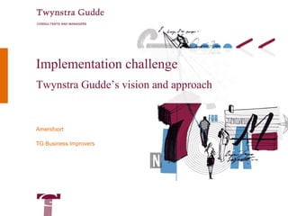 CONSULTANTS AND MANAGERS




Implementation challenge
Twynstra Gudde’s vision and approach


Amersfoort

TG Business Improvers
 