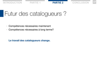 Futur des catalogueurs ?
— Compétences nécessaires maintenant
— Compétences nécessaires à long terme?
Le travail des catalogueurs change.
INTRODUCTION PARTIE 2 CONCLUSION 37PARTIE 1
 