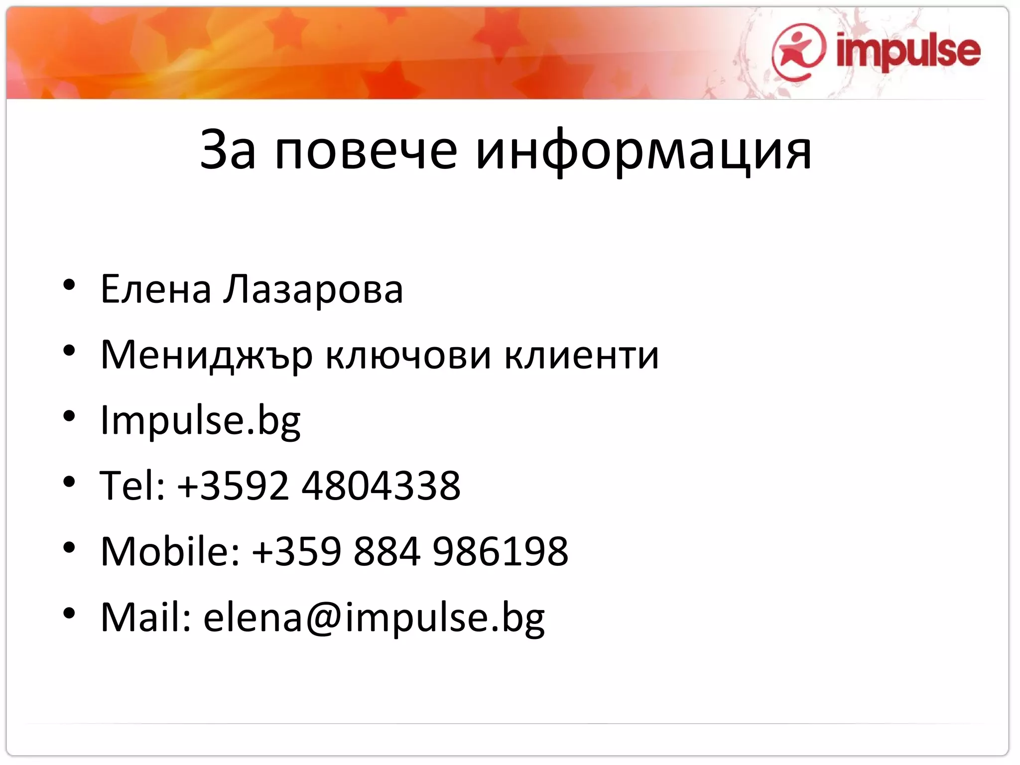 За повече информация Елена Лазарова Мениджър ключови клиенти Impulse.bg Tel: +3592  4 804338 Mobile: +359 884 986198 Mail: elena@impulse.bg 
