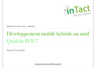 Matinale Zenika Paris - Mobilité
Développement mobile hybride ou natif
Quid du ROI ?
Paris, 27 mars 2014
vincent.miramond@in-tact.fr
 