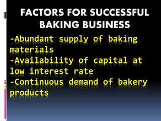 -Abundant supply of baking
materials
-Availability of capital at
low interest rate
-Continuous demand of bakery
products
FACTORS FOR SUCCESSFUL
BAKING BUSINESS
 