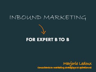 INBOUND MARKETING
FOR EXPERT B TO B
Marjorie Ledoux
Consultante en marketing stratégique et opérationnel
 