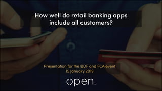 Presentation for the BDF and FCA event
15 January 2019
How well do retail banking apps
include all customers?
 