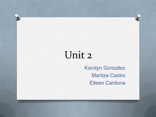 Unit 2
    Karolyn Gonzalez
       Maritza Castro
      Eileen Cardona
 