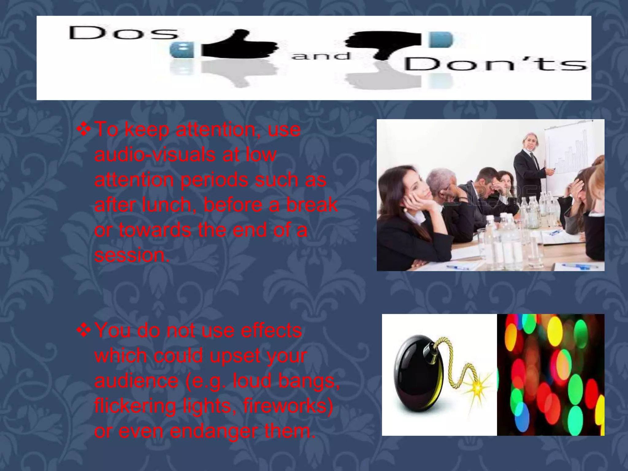 You do not use effects
which could upset your
audience (e.g. loud bangs,
flickering lights, fireworks)
or even endanger them.
To keep attention, use
audio-visuals at low
attention periods such as
after lunch, before a break
or towards the end of a
session.
 
