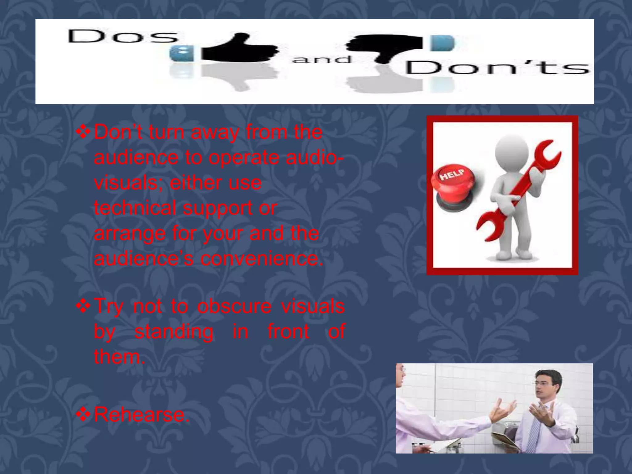 Rehearse.
Don’t turn away from the
audience to operate audio-
visuals; either use
technical support or
arrange for your and the
audience’s convenience.
Try not to obscure visuals
by standing in front of
them.
 