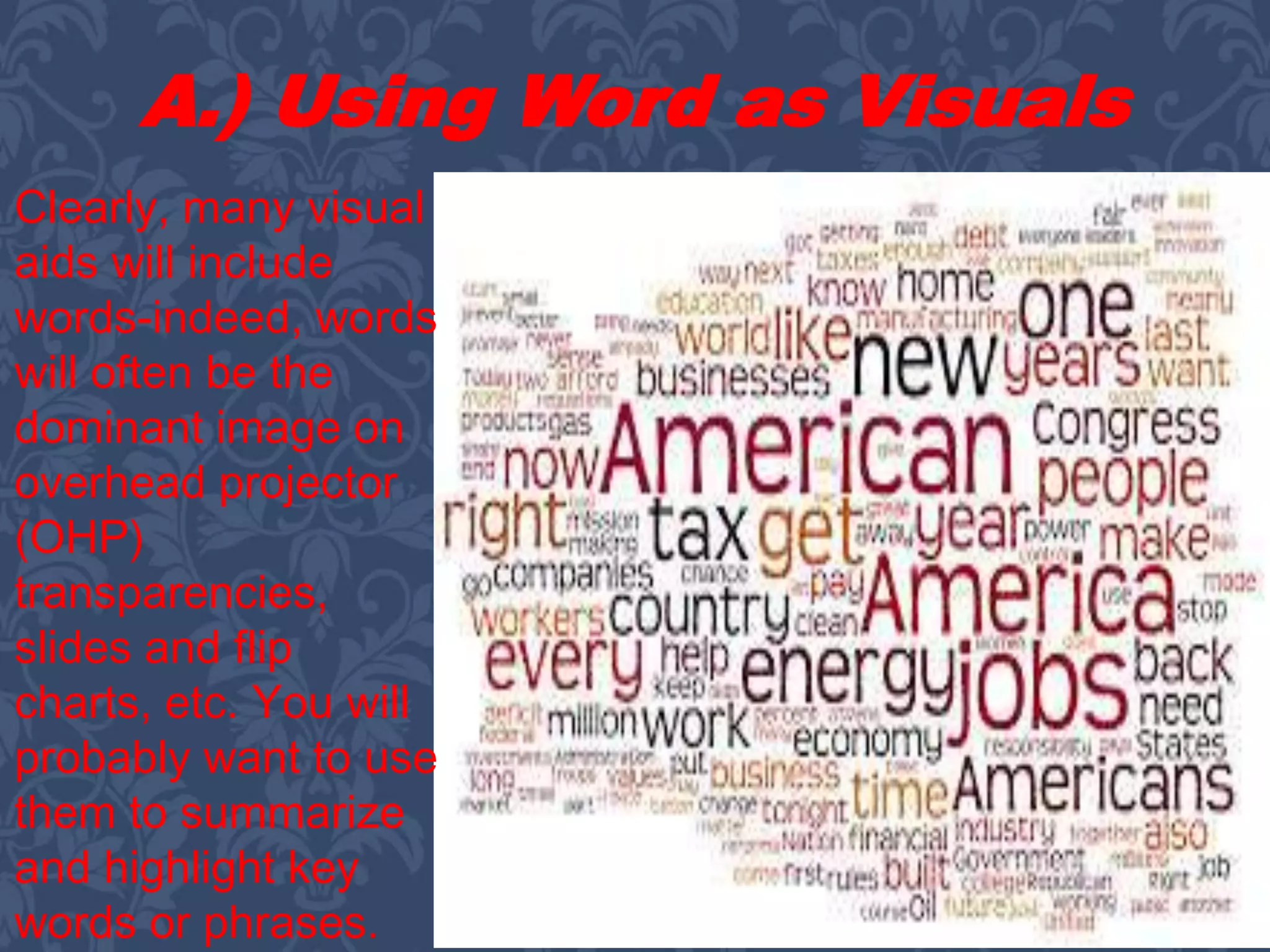 A.) Using Word as Visuals
Clearly, many visual
aids will include
words-indeed, words
will often be the
dominant image on
overhead projector
(OHP)
transparencies,
slides and flip
charts, etc. You will
probably want to use
them to summarize
and highlight key
words or phrases.
 
