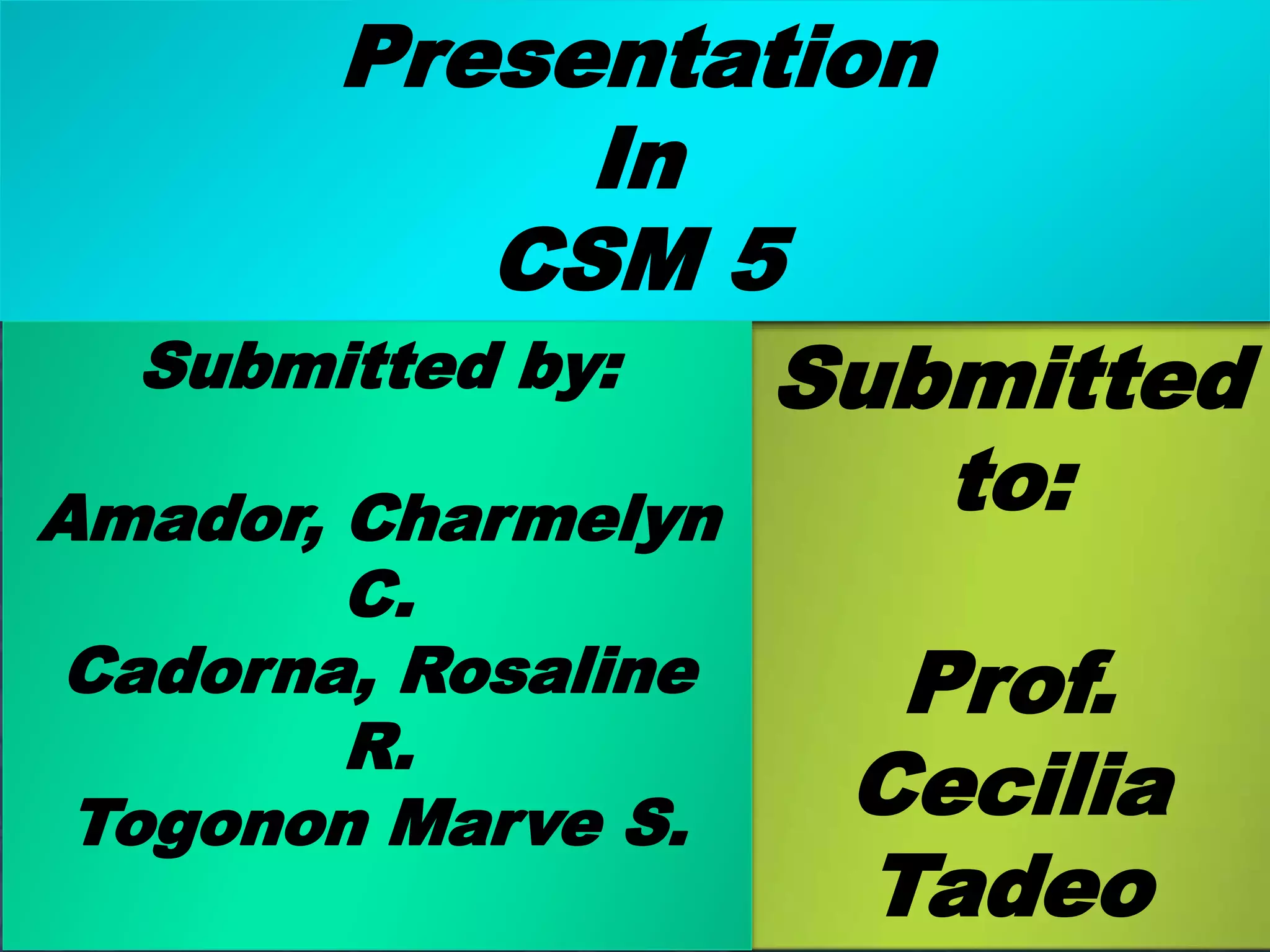 Submitted
to:
Prof.
Cecilia
Tadeo
Presentation
In
CSM 5
Submitted by:
Amador, Charmelyn
C.
Cadorna, Rosaline
R.
Togonon Marve S.
 