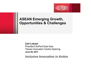 ASEAN Emerging Growth, Opportunities & Challenges Inclusive Innovation in Action Carl Lukach President DuPont East Asia  Taiwan Innovation Centre Opening June 29, 2011   