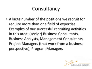 ConsultancyA large number of the positions we recruit for require more than one field of expertise. Examples of our successful recruiting activities in this area: (senior) Business Consultants, Business Analysts, Management Consultants, Project Managers (that work from a business perspective), Program Managers