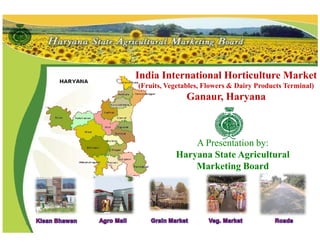 India International Horticulture Market
(Fruits, Vegetables, Flowers & Dairy Products Terminal)
Ganaur, Haryana
A Presentation by:
Haryana State Agricultural
Marketing Board
 