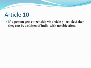 Article 10
 If a person gets citizenship via article 5– article 8 then
they can be a citizen of india with no objection.
 