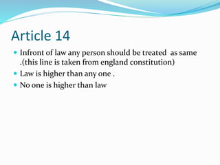 Article 14
 Infront of law any person should be treated as same
.(this line is taken from england constitution)
 Law is higher than any one .
 No one is higher than law
 
