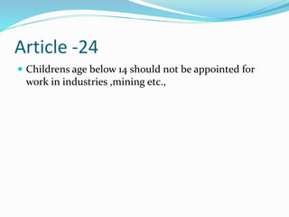 Article -24
 Childrens age below 14 should not be appointed for
work in industries ,mining etc.,
 