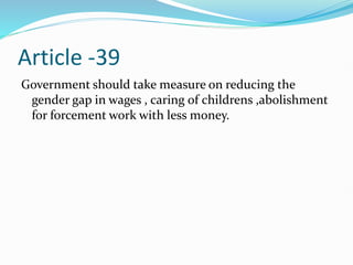 Article -39
Government should take measure on reducing the
gender gap in wages , caring of childrens ,abolishment
for forcement work with less money.
 