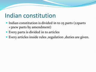 Indian constitution
 Indian constitution is divided in to 25 parts (22parts
+3new parts by amendment)
 Every parts is divided in to articles
 Every articles inside rules ,regulation ,duties are given.
 