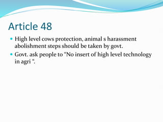 Article 48
 High level cows protection, animal s harassment
abolishment steps should be taken by govt.
 Govt. ask people to “No insert of high level technology
in agri “.
 